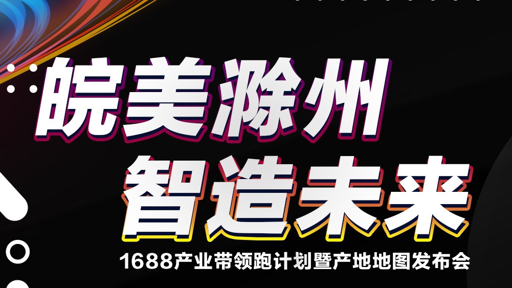 倒计时1天！“皖美滁州·智造未来”1688产业带领跑计划暨产地地图发布会即将开幕！